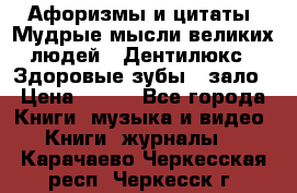Афоризмы и цитаты. Мудрые мысли великих людей  «Дентилюкс». Здоровые зубы — зало › Цена ­ 293 - Все города Книги, музыка и видео » Книги, журналы   . Карачаево-Черкесская респ.,Черкесск г.